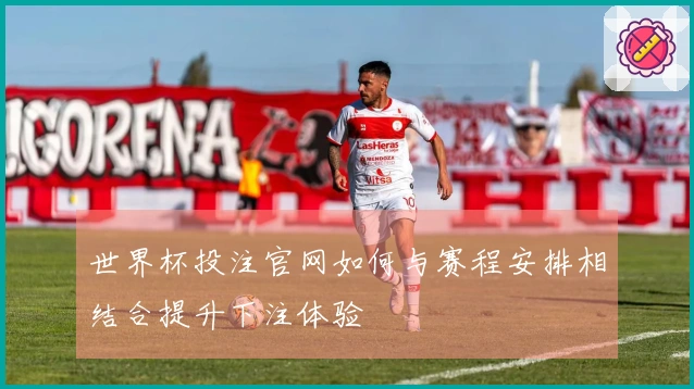 世界杯投注官网如何与赛程安排相结合提升下注体验