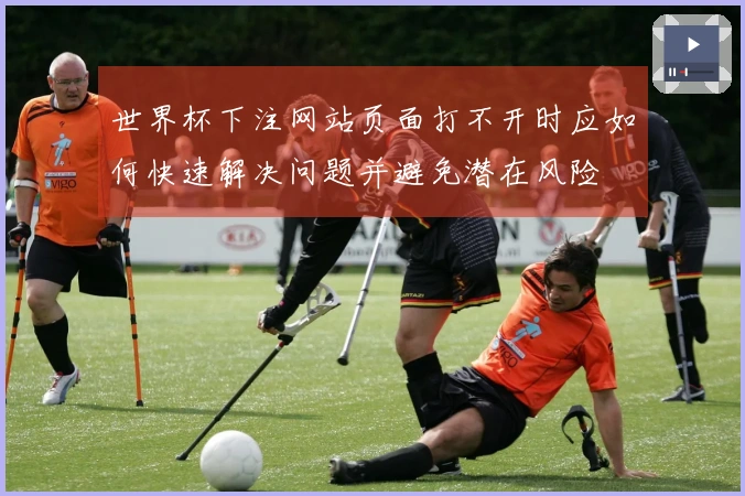 世界杯下注网站页面打不开时应如何快速解决问题并避免潜在风险