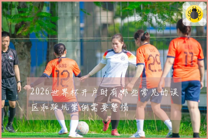2026世界杯开户时有哪些常见的误区和踩坑案例需要警惕