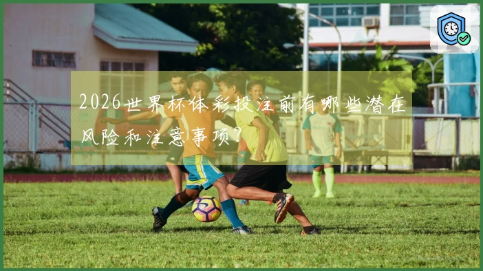 2026世界杯体彩投注前有哪些潜在风险和注意事项？