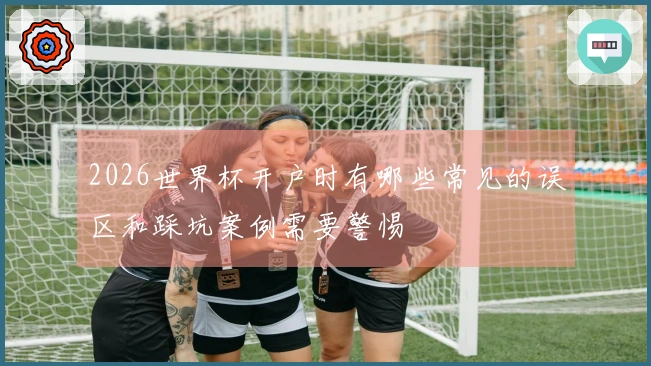 2026世界杯开户时有哪些常见的误区和踩坑案例需要警惕
