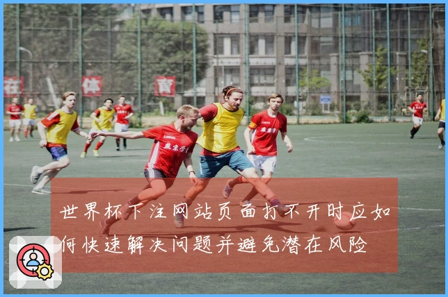 世界杯下注网站页面打不开时应如何快速解决问题并避免潜在风险