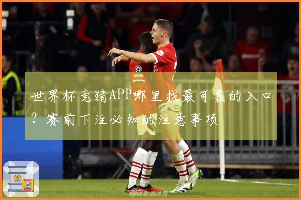 世界杯竞猜APP哪里找最可靠的入口？赛前下注必知的注意事项